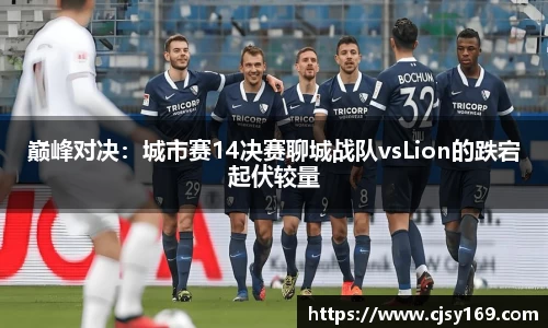 巅峰对决：城市赛14决赛聊城战队vsLion的跌宕起伏较量