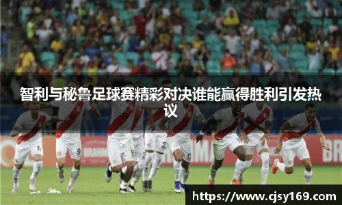 智利与秘鲁足球赛精彩对决谁能赢得胜利引发热议